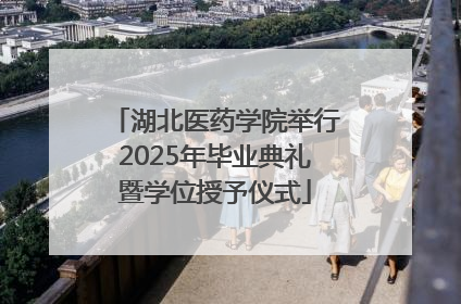 湖北医药学院举行2025年毕业典礼暨学位授予仪式