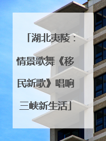 湖北夷陵：情景歌舞《移民新歌》唱响三峡新生活