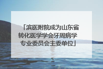 滨医附院成为山东省转化医学学会牙周病学专业委员会主委单位