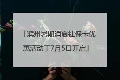 滨州暑期消夏社保卡优惠活动于7月5日开启