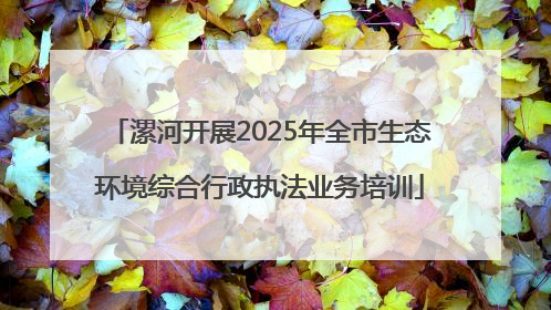 漯河开展2025年全市生态环境综合行政执法业务培训