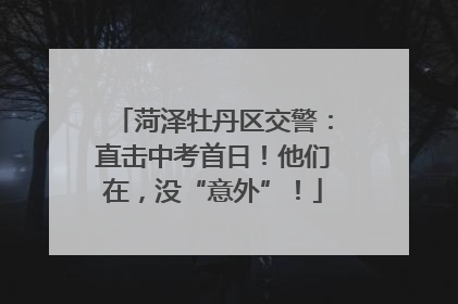 菏泽牡丹区交警：直击中考首日！他们在，没“意外”！