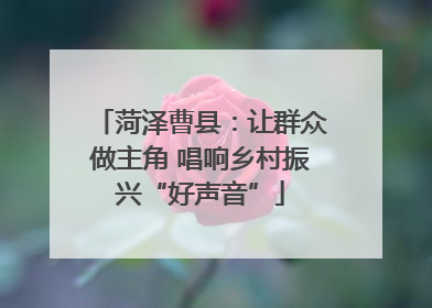 菏泽曹县：让群众做主角 唱响乡村振兴“好声音”