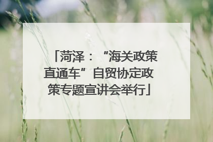 菏泽：“海关政策直通车”自贸协定政策专题宣讲会举行