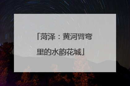 菏泽：黄河臂弯里的水韵花城