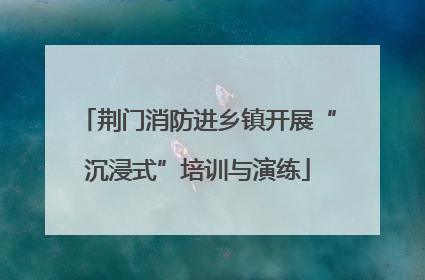 荆门消防进乡镇开展“沉浸式”培训与演练