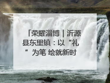 荣耀淄博｜沂源县东里镇：以“礼”为笔 绘就新时代乡风文明画卷