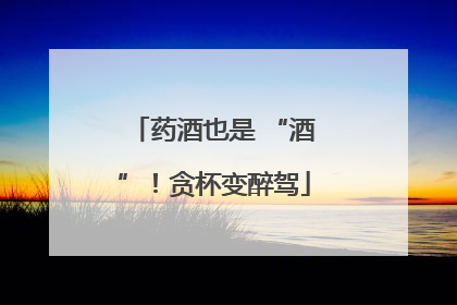 药酒也是 “酒”！贪杯变醉驾