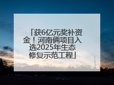 获6亿元奖补资金！河南俩项目入选2025年生态修复示范工程