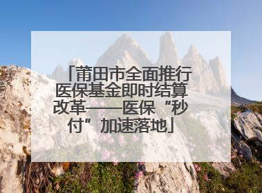 莆田市全面推行医保基金即时结算改革——医保“秒付”加速落地