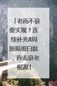 老而不衰要实现？连续补充8周胶原蛋白肽，直击衰老根源