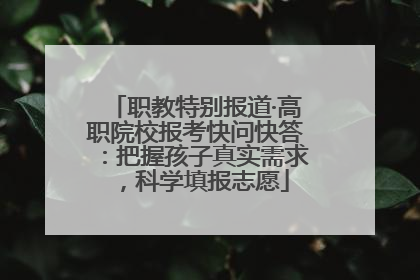 职教特别报道·高职院校报考快问快答：把握孩子真实需求，科学填报志愿