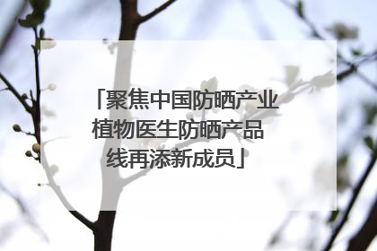 聚焦中国防晒产业 植物医生防晒产品线再添新成员