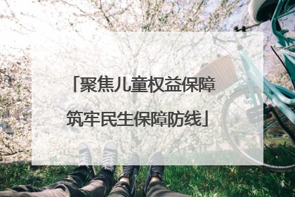 聚焦儿童权益保障 筑牢民生保障防线