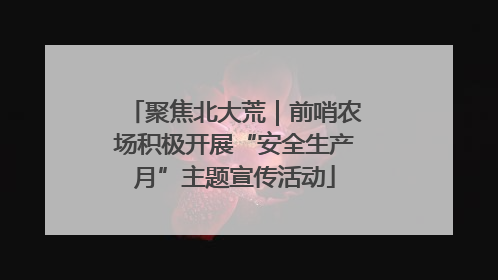 聚焦北大荒｜前哨农场积极开展“安全生产月”主题宣传活动