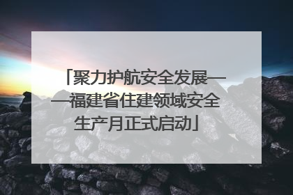 聚力护航安全发展——福建省住建领域安全生产月正式启动