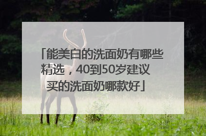 能美白的洗面奶有哪些精选，40到50岁建议买的洗面奶哪款好