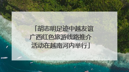 胡志明足迹中越友谊广西红色旅游线路推介活动在越南河内举行