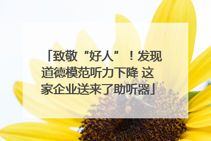 致敬“好人”！发现道德模范听力下降 这家企业送来了助听器