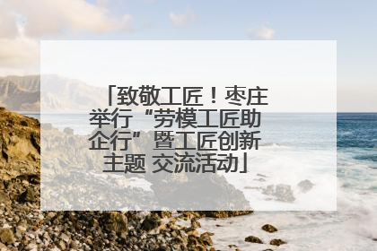 致敬工匠！枣庄举行“劳模工匠助企行”暨工匠创新主题 交流活动