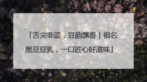 舌尖非遗，豆韵飘香｜祖名黑豆豆乳，一口匠心好滋味