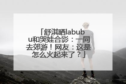 舒淇晒labubu和哭娃合影：一同去郊游！网友：这是怎么火起来了？