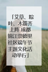艾草、粽叶、木箭齐上阵 成都锦江崇德里社区端午节主题文化活动举行