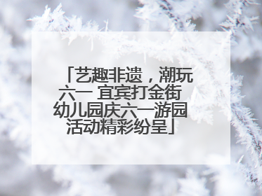 艺趣非遗，潮玩六一 宜宾打金街幼儿园庆六一游园活动精彩纷呈