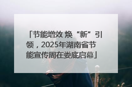 节能增效 焕“新”引领，2025年湖南省节能宣传周在娄底启幕