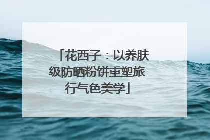 花西子：以养肤级防晒粉饼重塑旅行气色美学
