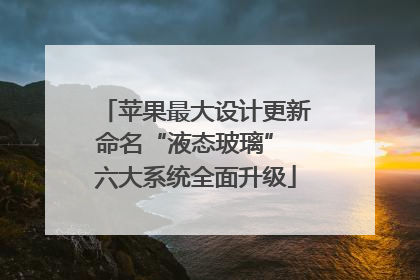苹果最大设计更新命名“液态玻璃” 六大系统全面升级
