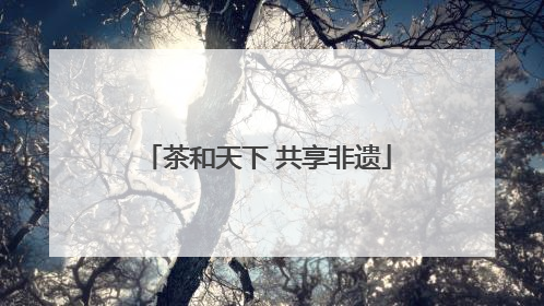茶和天下 共享非遗