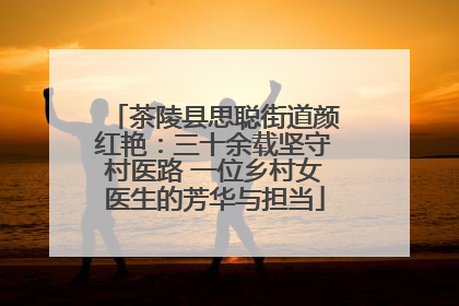茶陵县思聪街道颜红艳：三十余载坚守村医路 一位乡村女医生的芳华与担当