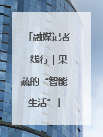 融媒记者一线行｜果蔬的“智能生活”