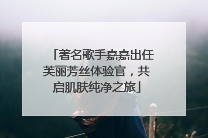著名歌手嘉嘉出任芙丽芳丝体验官，共启肌肤纯净之旅