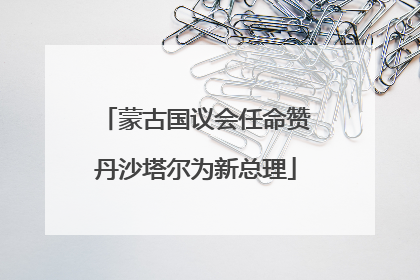 蒙古国议会任命赞丹沙塔尔为新总理