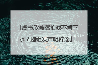 虞书欣被曝拍戏不肯下水？剧组发声明辟谣