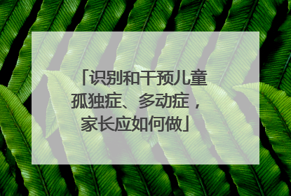 识别和干预儿童孤独症、多动症，家长应如何做