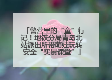 警营里的“童”行记！地铁分局青岛北站派出所带萌娃玩转安全“实景课堂”