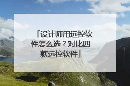 设计师用远控软件怎么选？对比四款远控软件