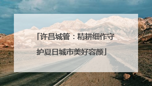 许昌城管：精耕细作守护夏日城市美好容颜
