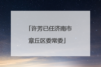 许芳已任济南市章丘区委常委
