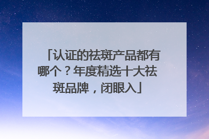 认证的祛斑产品都有哪个？年度精选十大祛斑品牌，闭眼入