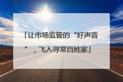 让市场监管的“好声音”，飞入寻常百姓家