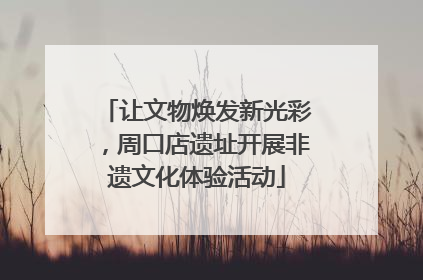 让文物焕发新光彩，周口店遗址开展非遗文化体验活动