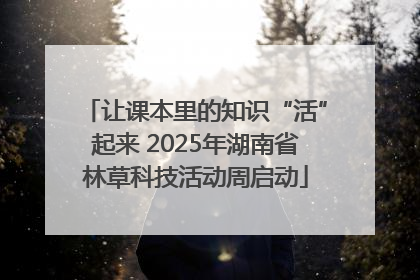 让课本里的知识“活”起来 2025年湖南省林草科技活动周启动