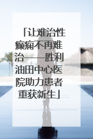 让难治性癫痫不再难治——胜利油田中心医院助力患者重获新生