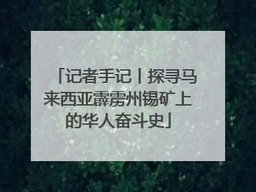 记者手记丨探寻马来西亚霹雳州锡矿上的华人奋斗史