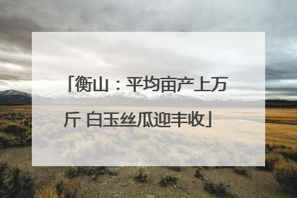 衡山：平均亩产上万斤 白玉丝瓜迎丰收