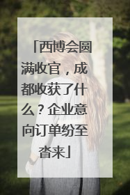 西博会圆满收官，成都收获了什么？企业意向订单纷至沓来